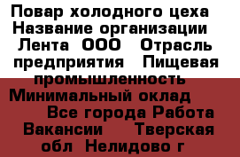 Повар холодного цеха › Название организации ­ Лента, ООО › Отрасль предприятия ­ Пищевая промышленность › Минимальный оклад ­ 18 000 - Все города Работа » Вакансии   . Тверская обл.,Нелидово г.
